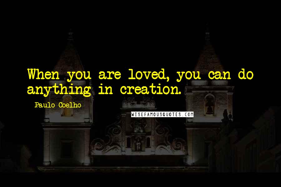 Paulo Coelho Quotes: When you are loved, you can do anything in creation.