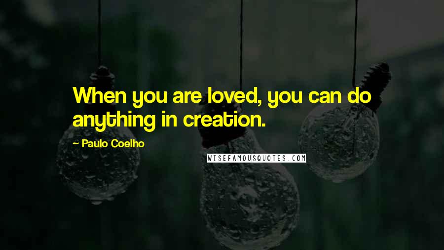 Paulo Coelho Quotes: When you are loved, you can do anything in creation.