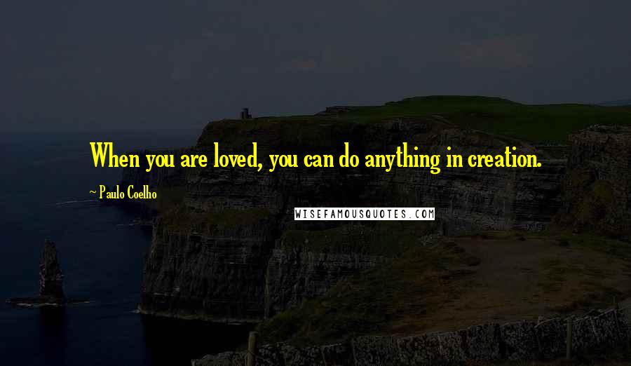 Paulo Coelho Quotes: When you are loved, you can do anything in creation.