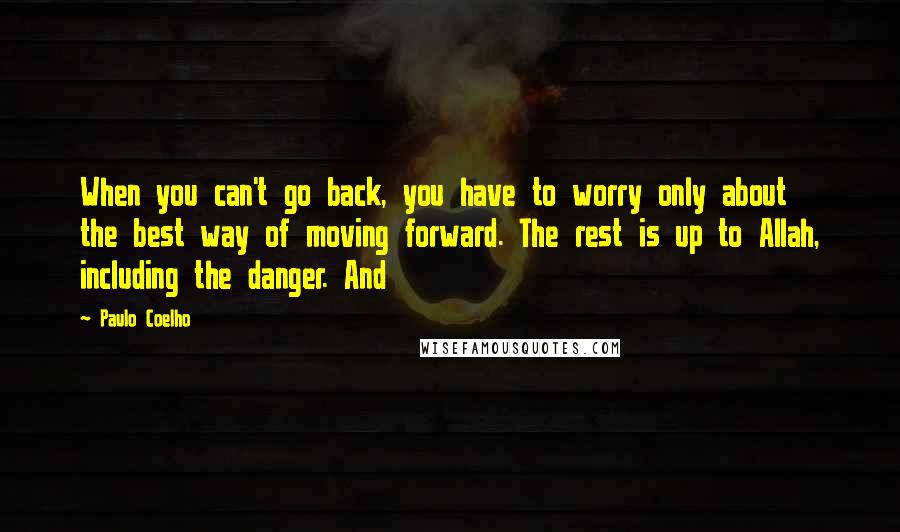 Paulo Coelho Quotes: When you can't go back, you have to worry only about the best way of moving forward. The rest is up to Allah, including the danger. And