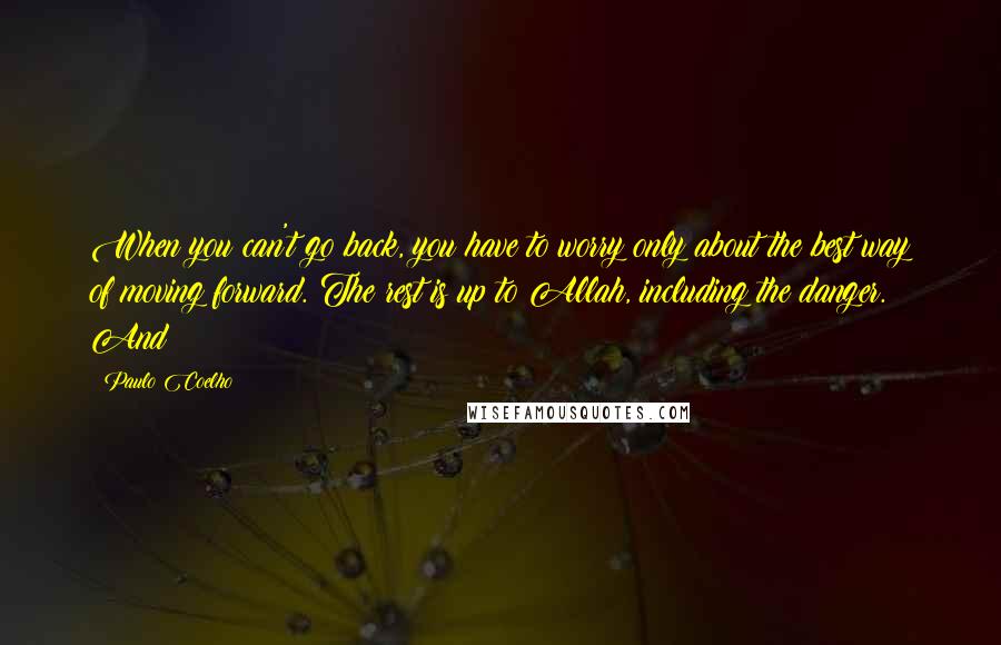 Paulo Coelho Quotes: When you can't go back, you have to worry only about the best way of moving forward. The rest is up to Allah, including the danger. And