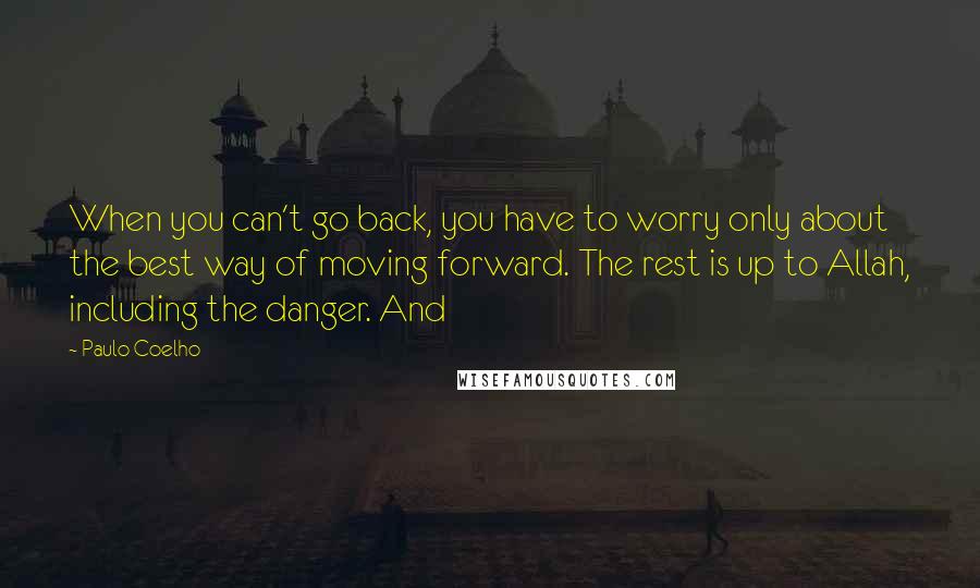 Paulo Coelho Quotes: When you can't go back, you have to worry only about the best way of moving forward. The rest is up to Allah, including the danger. And