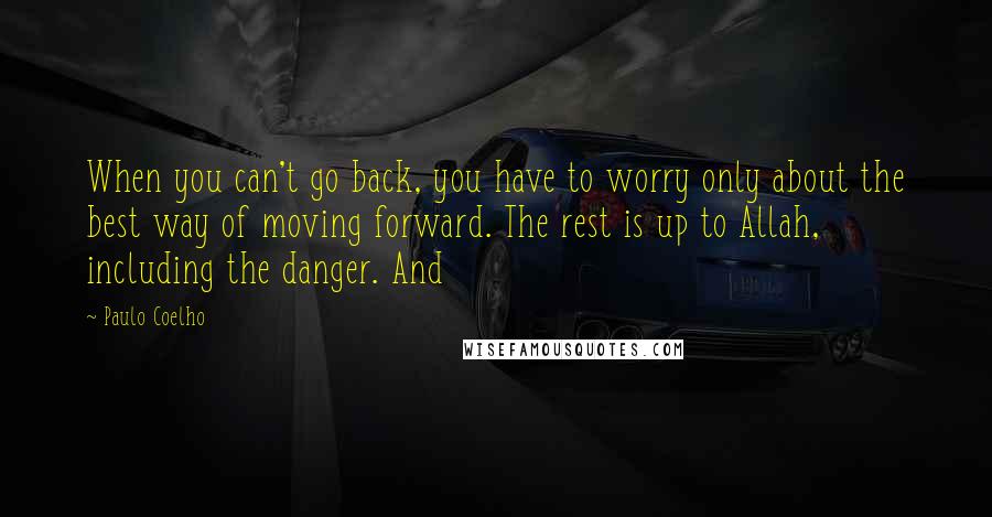 Paulo Coelho Quotes: When you can't go back, you have to worry only about the best way of moving forward. The rest is up to Allah, including the danger. And