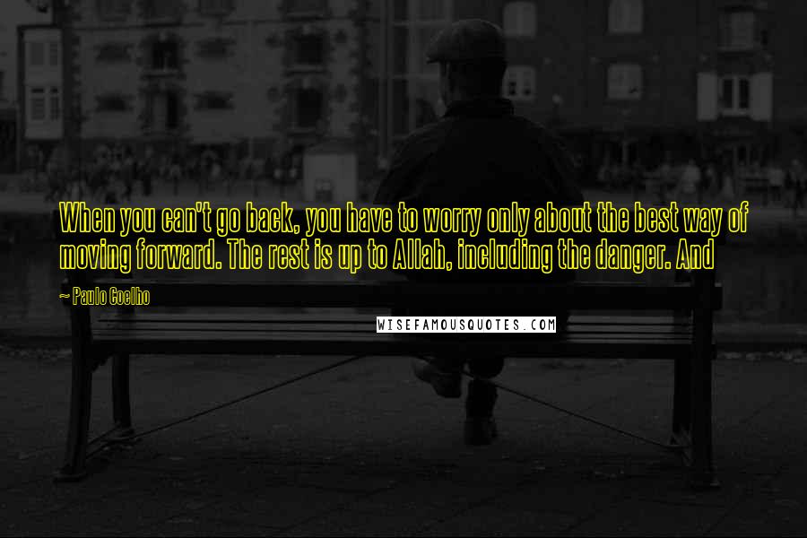 Paulo Coelho Quotes: When you can't go back, you have to worry only about the best way of moving forward. The rest is up to Allah, including the danger. And