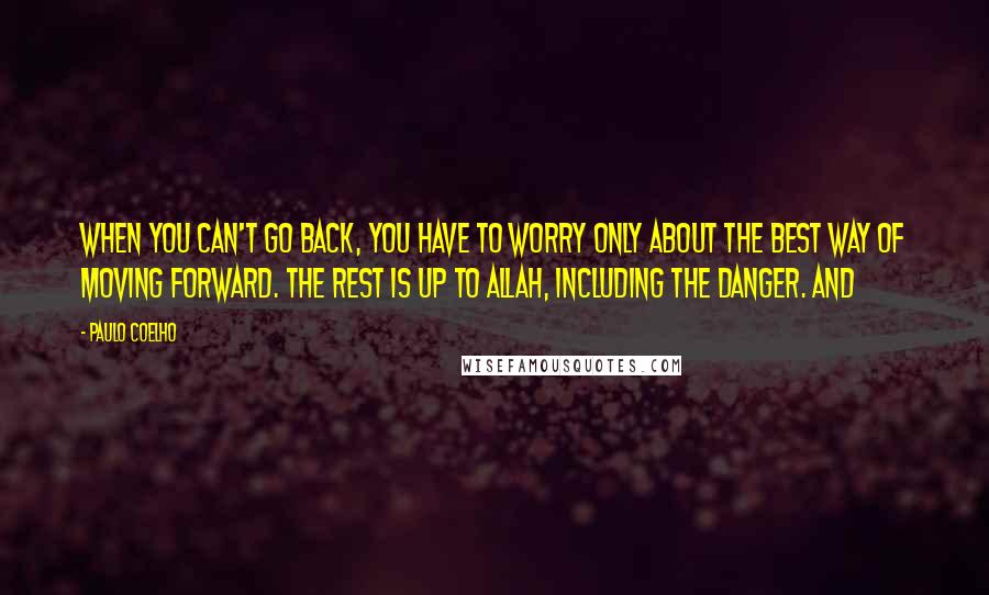 Paulo Coelho Quotes: When you can't go back, you have to worry only about the best way of moving forward. The rest is up to Allah, including the danger. And