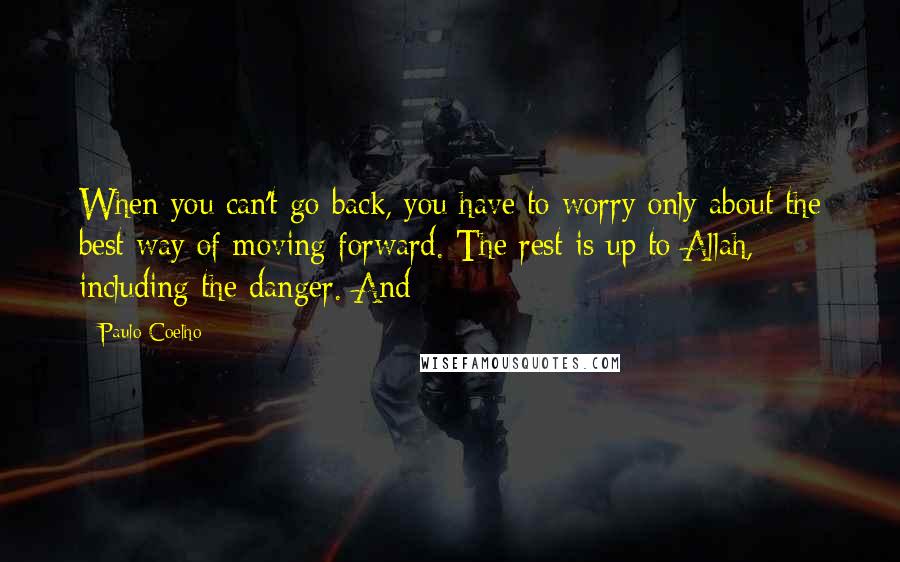 Paulo Coelho Quotes: When you can't go back, you have to worry only about the best way of moving forward. The rest is up to Allah, including the danger. And