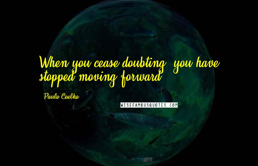 Paulo Coelho Quotes: When you cease doubting, you have stopped moving forward.