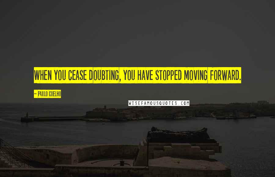 Paulo Coelho Quotes: When you cease doubting, you have stopped moving forward.