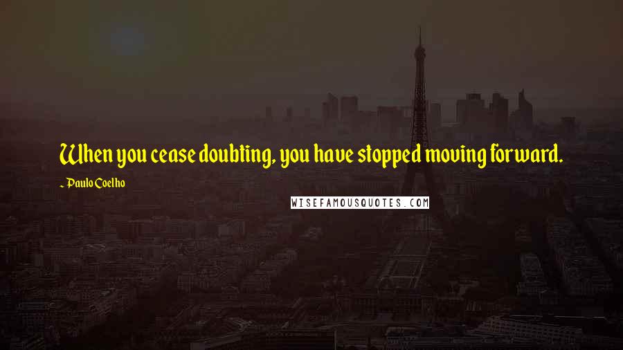 Paulo Coelho Quotes: When you cease doubting, you have stopped moving forward.