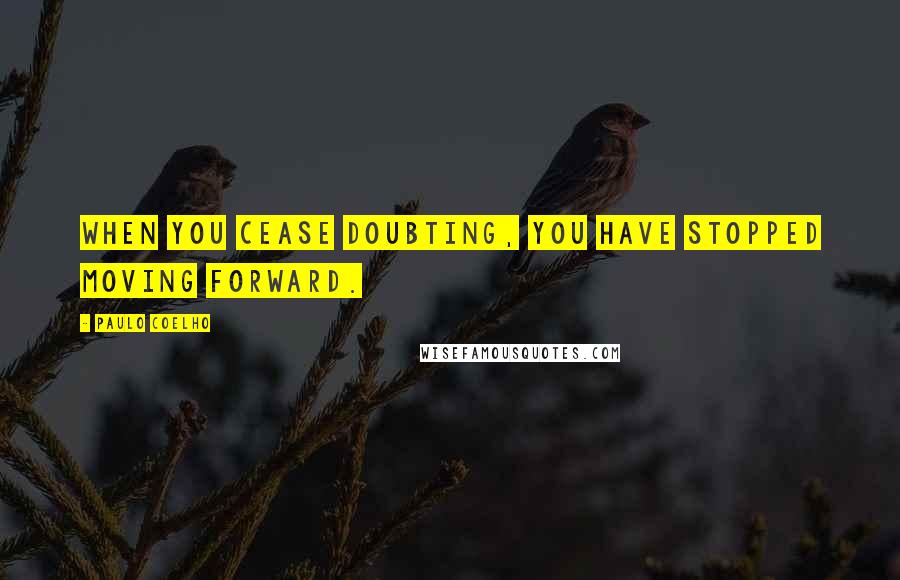 Paulo Coelho Quotes: When you cease doubting, you have stopped moving forward.