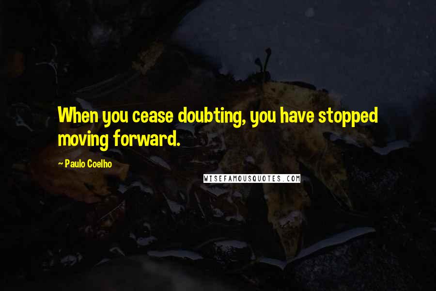 Paulo Coelho Quotes: When you cease doubting, you have stopped moving forward.