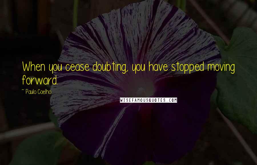 Paulo Coelho Quotes: When you cease doubting, you have stopped moving forward.