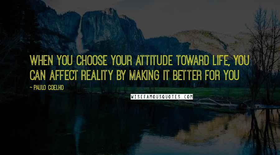 Paulo Coelho Quotes: When you choose your attitude toward life, you can affect reality by making it better for you