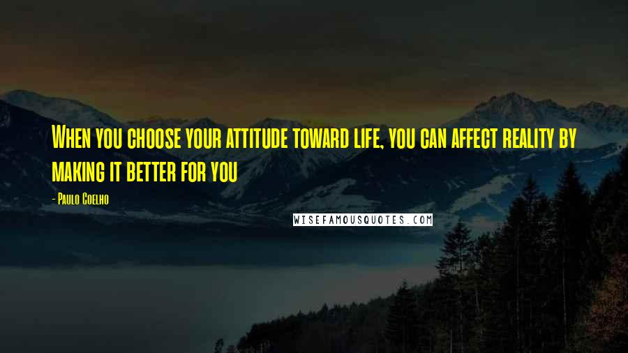 Paulo Coelho Quotes: When you choose your attitude toward life, you can affect reality by making it better for you