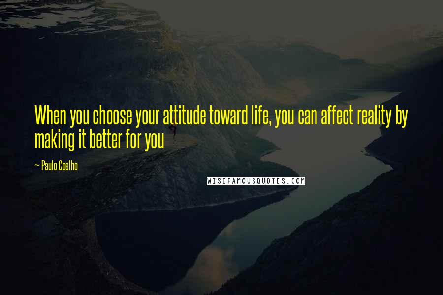 Paulo Coelho Quotes: When you choose your attitude toward life, you can affect reality by making it better for you