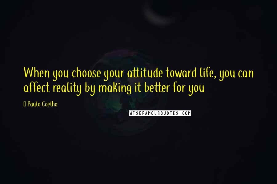 Paulo Coelho Quotes: When you choose your attitude toward life, you can affect reality by making it better for you