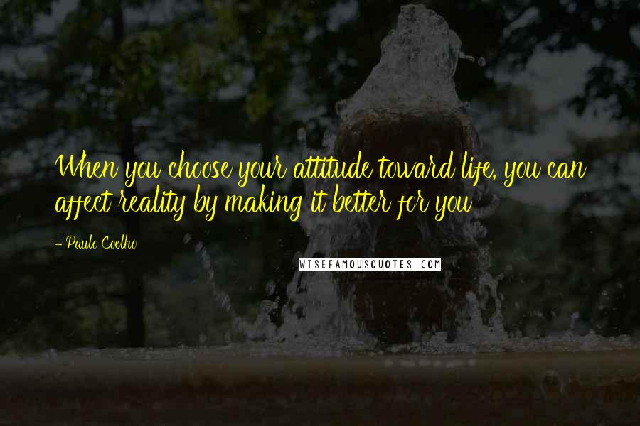 Paulo Coelho Quotes: When you choose your attitude toward life, you can affect reality by making it better for you