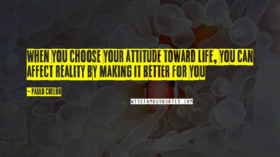 Paulo Coelho Quotes: When you choose your attitude toward life, you can affect reality by making it better for you