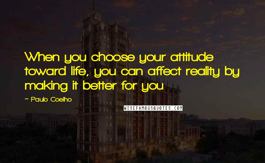 Paulo Coelho Quotes: When you choose your attitude toward life, you can affect reality by making it better for you