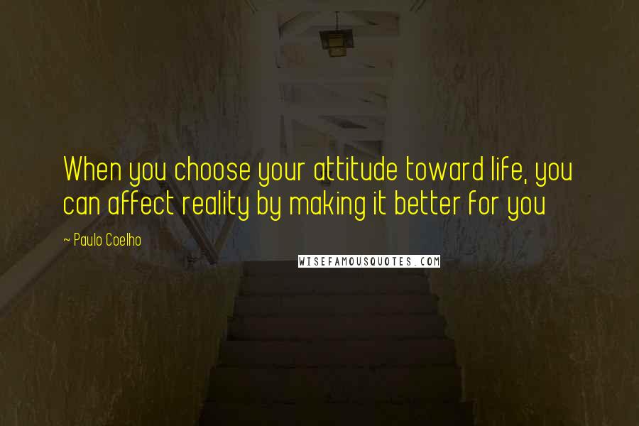 Paulo Coelho Quotes: When you choose your attitude toward life, you can affect reality by making it better for you