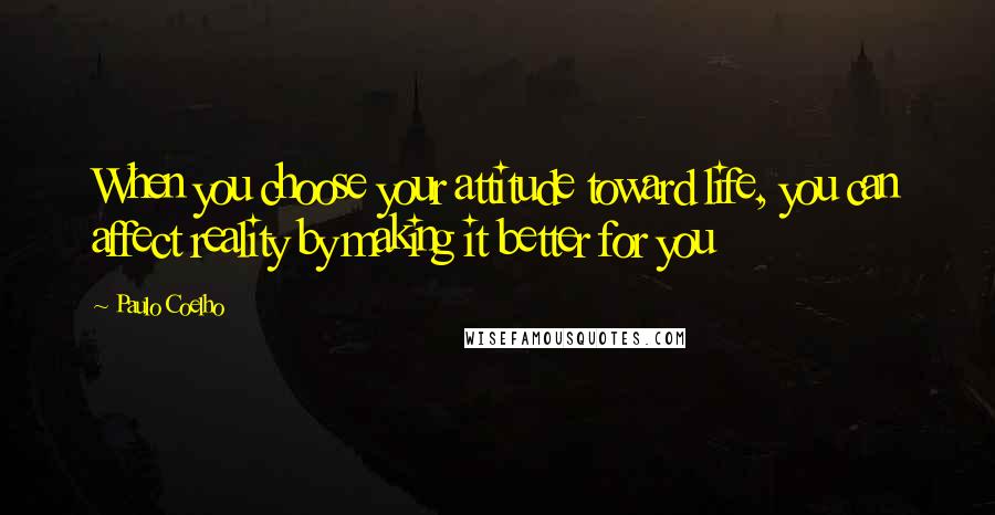 Paulo Coelho Quotes: When you choose your attitude toward life, you can affect reality by making it better for you