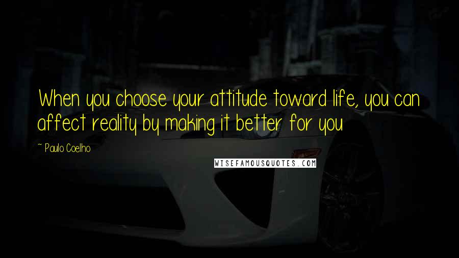 Paulo Coelho Quotes: When you choose your attitude toward life, you can affect reality by making it better for you