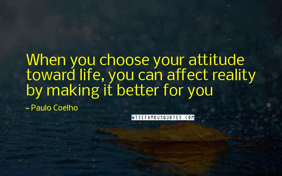 Paulo Coelho Quotes: When you choose your attitude toward life, you can affect reality by making it better for you