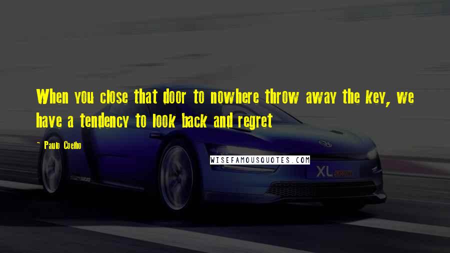 Paulo Coelho Quotes: When you close that door to nowhere throw away the key, we have a tendency to look back and regret