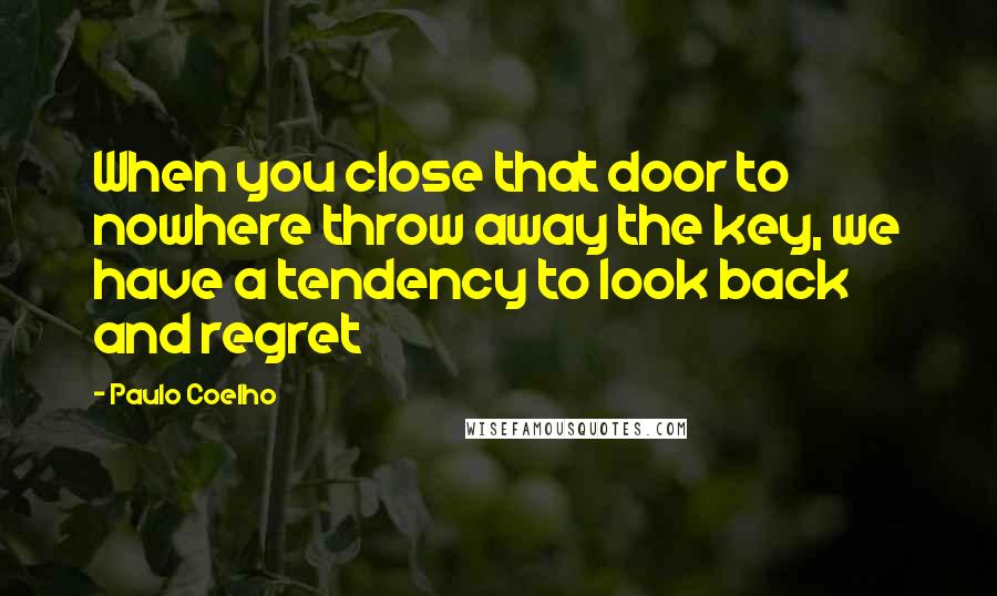 Paulo Coelho Quotes: When you close that door to nowhere throw away the key, we have a tendency to look back and regret