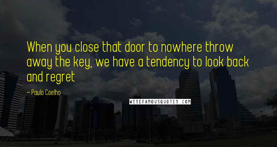 Paulo Coelho Quotes: When you close that door to nowhere throw away the key, we have a tendency to look back and regret