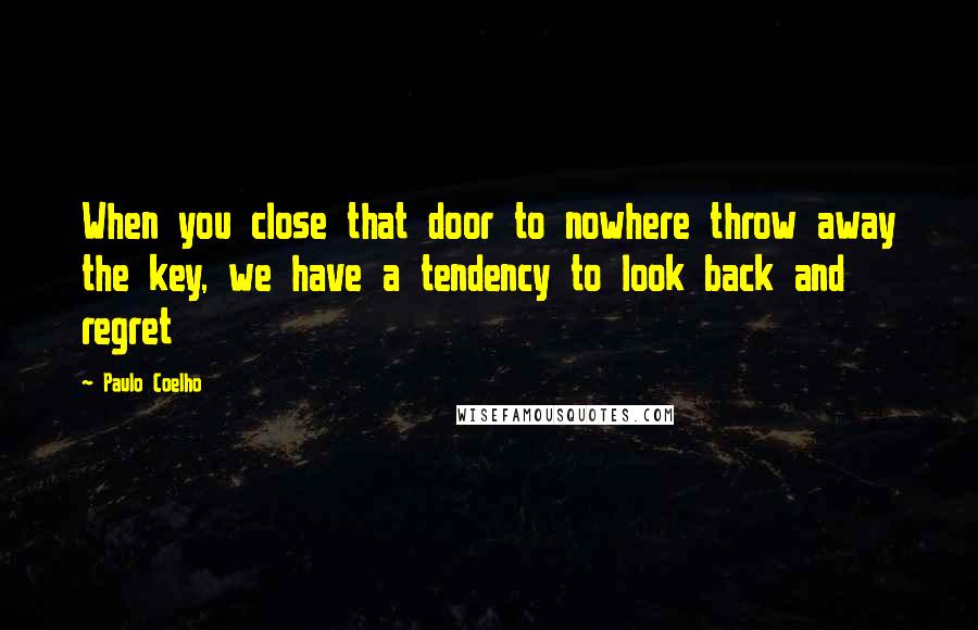 Paulo Coelho Quotes: When you close that door to nowhere throw away the key, we have a tendency to look back and regret