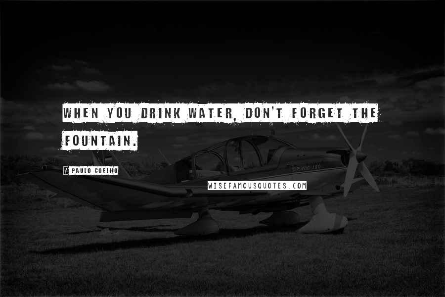 Paulo Coelho Quotes: When you drink water, don't forget the fountain.