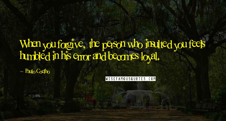 Paulo Coelho Quotes: When you forgive, the person who insulted you feels humbled in his error and becomes loyal.