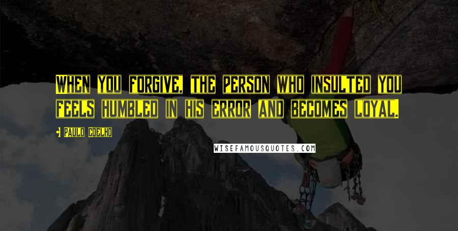 Paulo Coelho Quotes: When you forgive, the person who insulted you feels humbled in his error and becomes loyal.