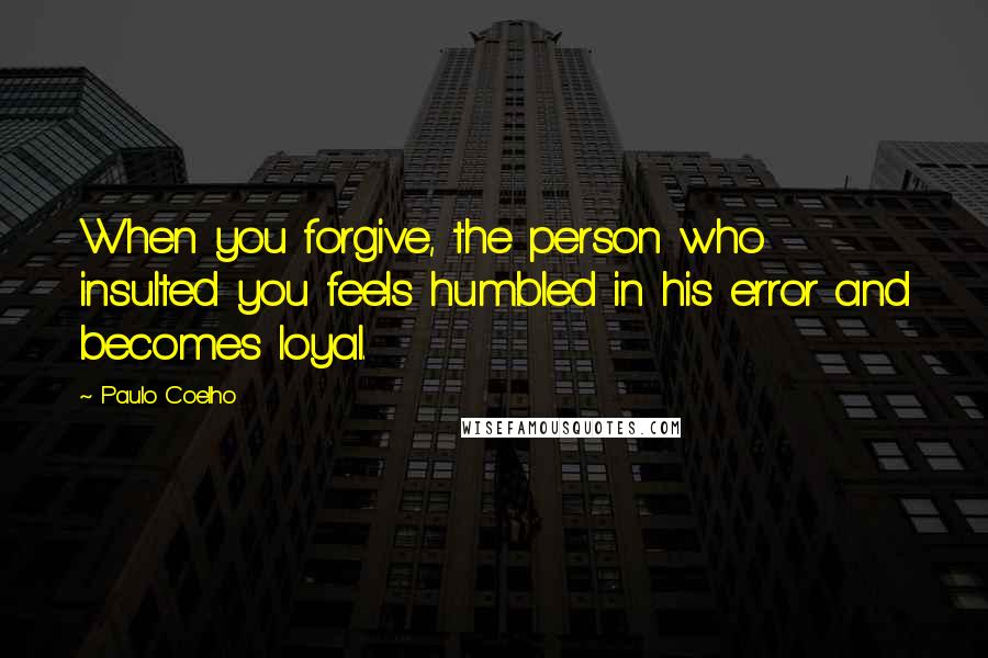Paulo Coelho Quotes: When you forgive, the person who insulted you feels humbled in his error and becomes loyal.