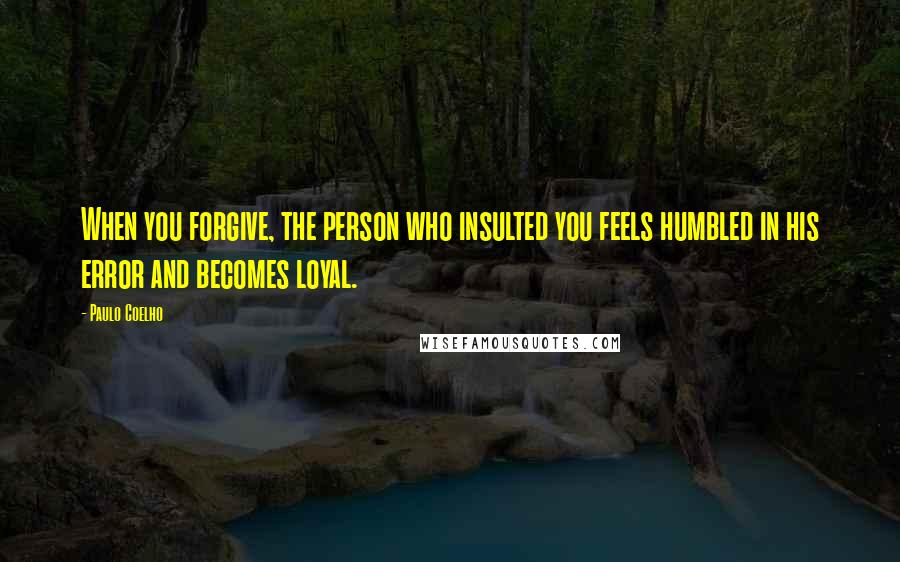 Paulo Coelho Quotes: When you forgive, the person who insulted you feels humbled in his error and becomes loyal.