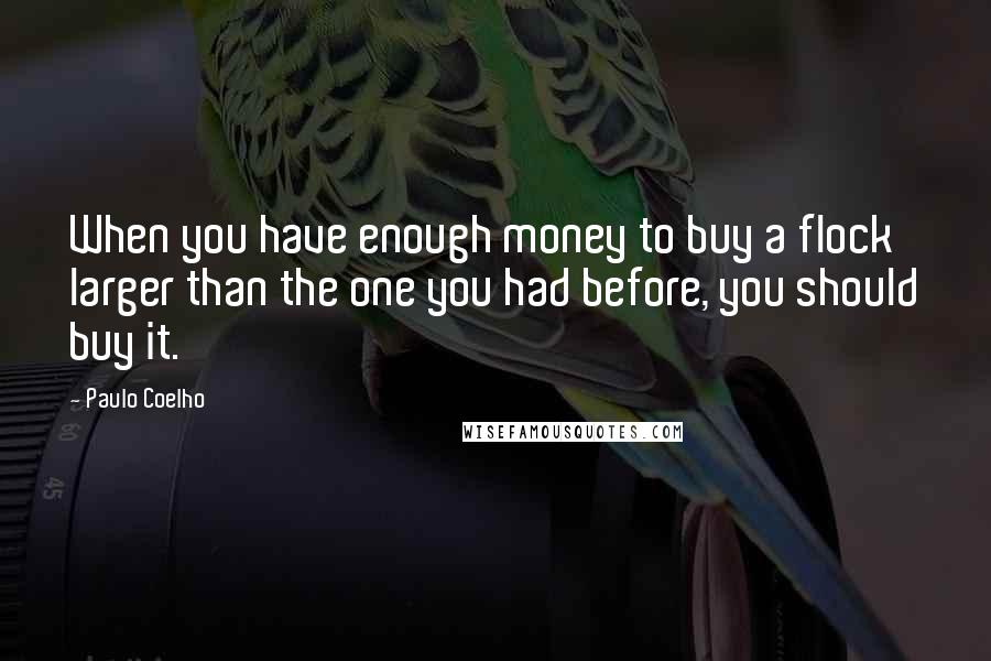 Paulo Coelho Quotes: When you have enough money to buy a flock larger than the one you had before, you should buy it.