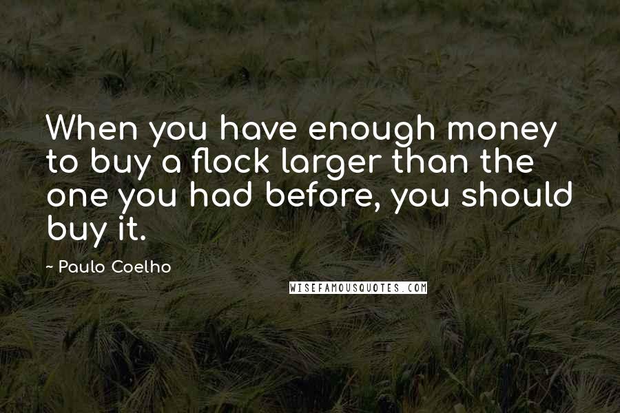 Paulo Coelho Quotes: When you have enough money to buy a flock larger than the one you had before, you should buy it.