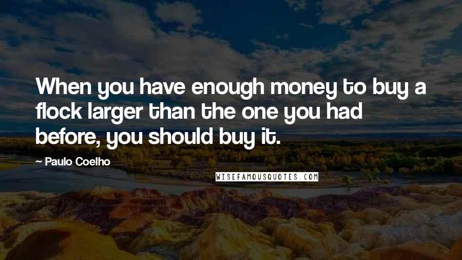 Paulo Coelho Quotes: When you have enough money to buy a flock larger than the one you had before, you should buy it.
