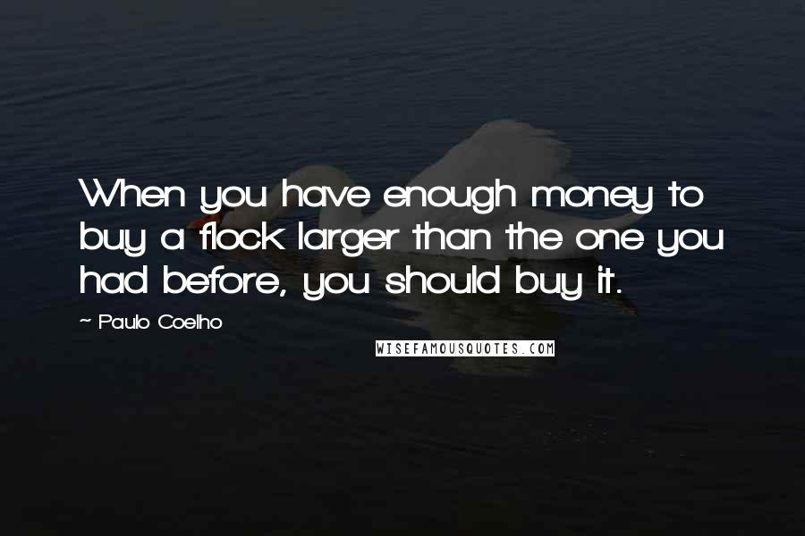Paulo Coelho Quotes: When you have enough money to buy a flock larger than the one you had before, you should buy it.