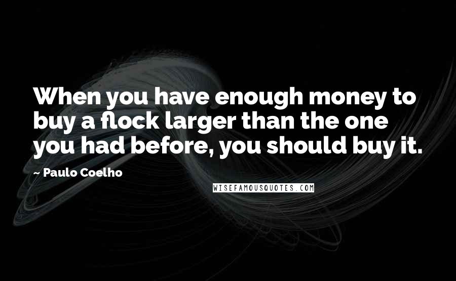 Paulo Coelho Quotes: When you have enough money to buy a flock larger than the one you had before, you should buy it.