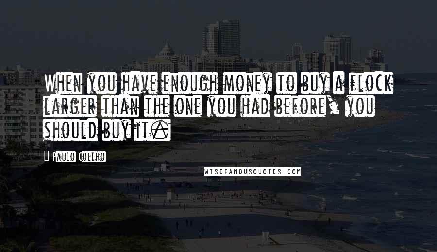 Paulo Coelho Quotes: When you have enough money to buy a flock larger than the one you had before, you should buy it.