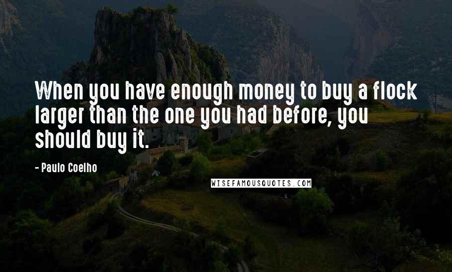 Paulo Coelho Quotes: When you have enough money to buy a flock larger than the one you had before, you should buy it.
