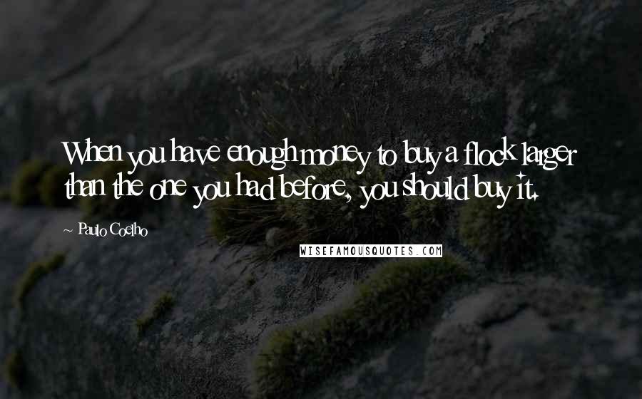 Paulo Coelho Quotes: When you have enough money to buy a flock larger than the one you had before, you should buy it.