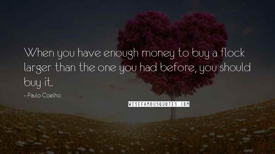 Paulo Coelho Quotes: When you have enough money to buy a flock larger than the one you had before, you should buy it.