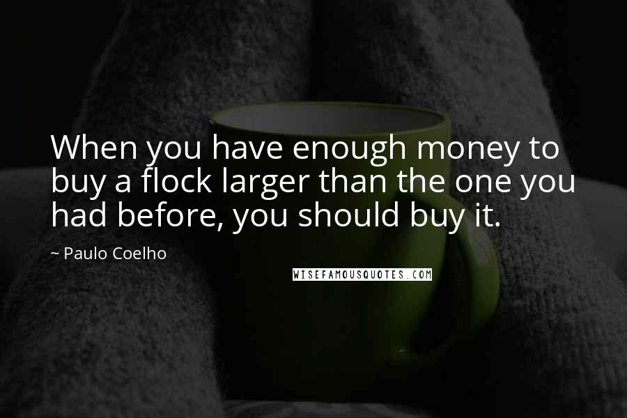 Paulo Coelho Quotes: When you have enough money to buy a flock larger than the one you had before, you should buy it.