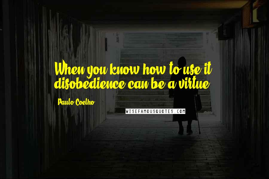 Paulo Coelho Quotes: When you know how to use it, disobedience can be a virtue.