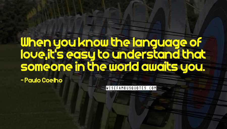 Paulo Coelho Quotes: When you know the language of love,it's easy to understand that someone in the world awaits you.