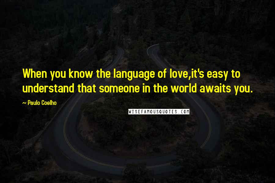 Paulo Coelho Quotes: When you know the language of love,it's easy to understand that someone in the world awaits you.