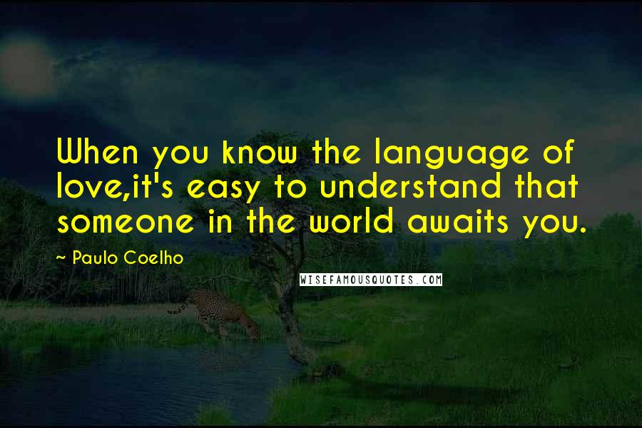 Paulo Coelho Quotes: When you know the language of love,it's easy to understand that someone in the world awaits you.